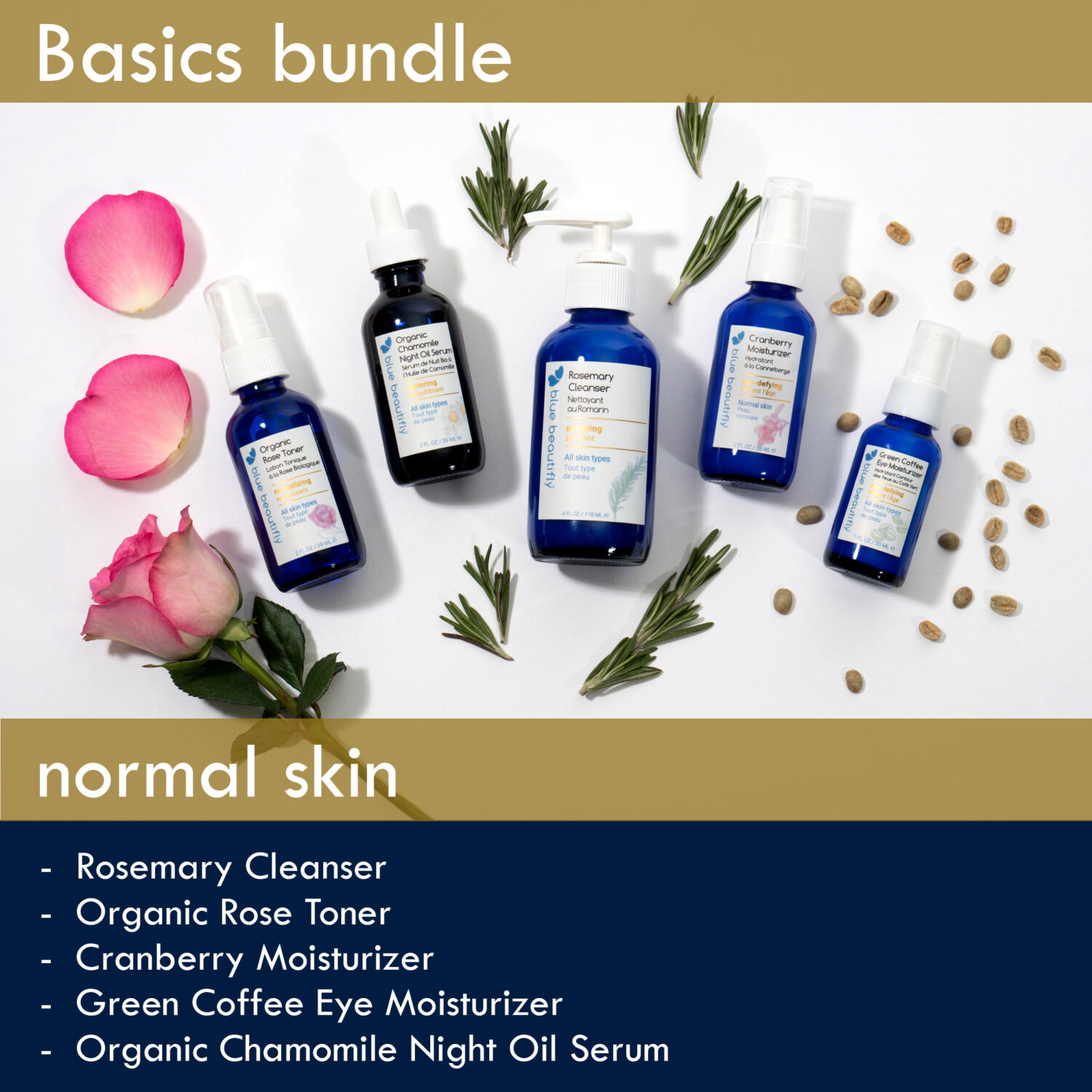 Blue Beautifly Basics Bundle for normal skin is comprised of Rosemary Cleanser, Organic Rose Toner, Cranberry Moisturizer, Green Coffee Eye Moisturizer, and Organic Chamomile Night Oil Serum